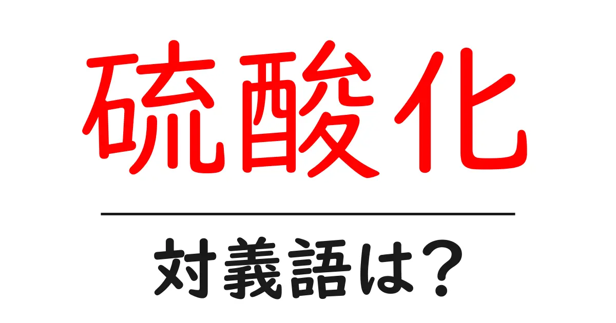 硫酸化の対義語・反対語を使用例を交えて分かりやすく解説!
