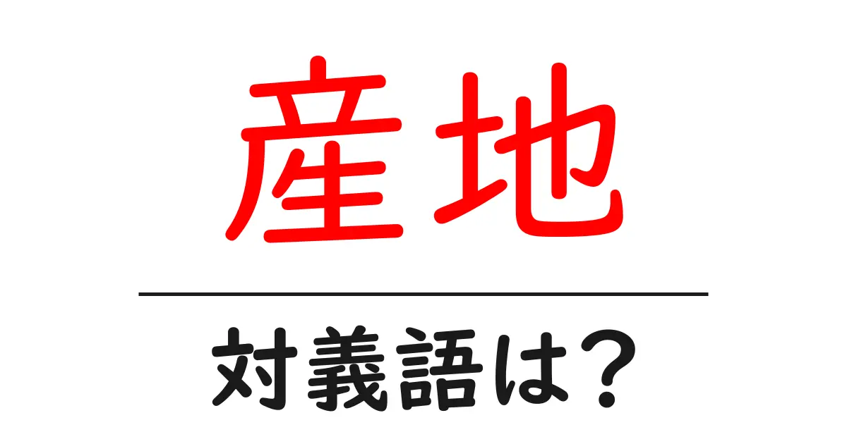 産地の対義語・反対語を使用例を交えて分かりやすく解説!