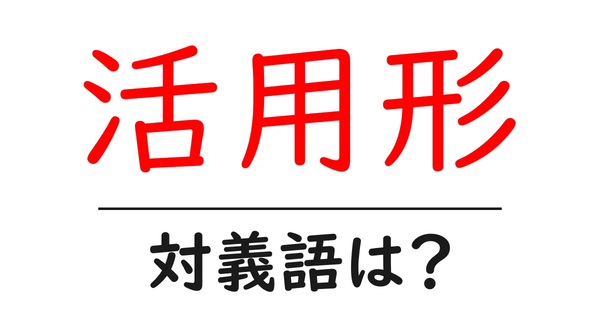 活用形の対義語・反対語を使用例を交えて分かりやすく解説!