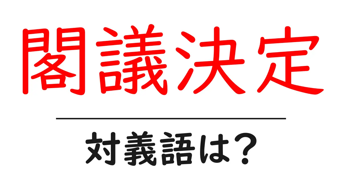 閣議決定の対義語・反対語を使用例を交えて分かりやすく解説!