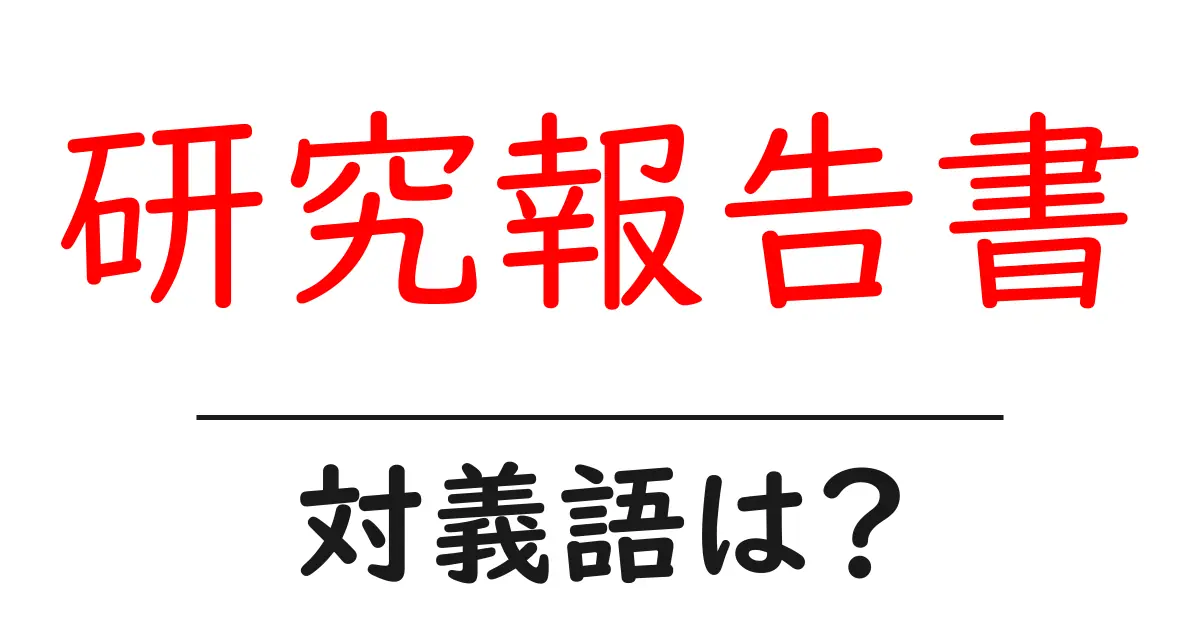 研究報告書の対義語・反対語を使用例を交えて分かりやすく解説!