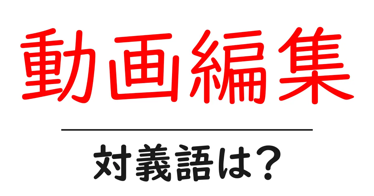 動画編集の対義語・反対語を使用例を交えて分かりやすく解説!