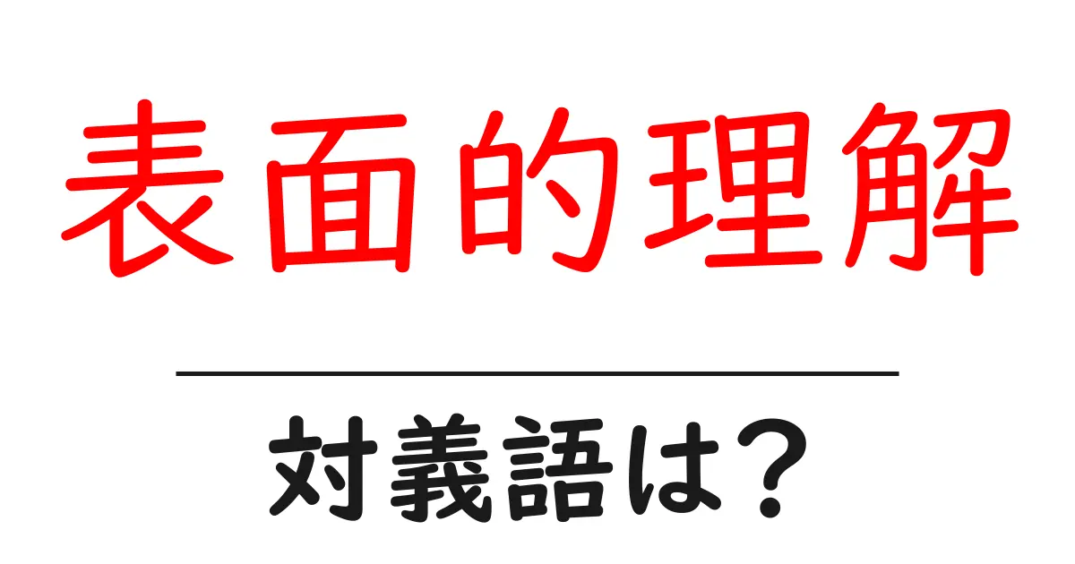 表面的理解の対義語・反対語を使用例を交えて分かりやすく解説!