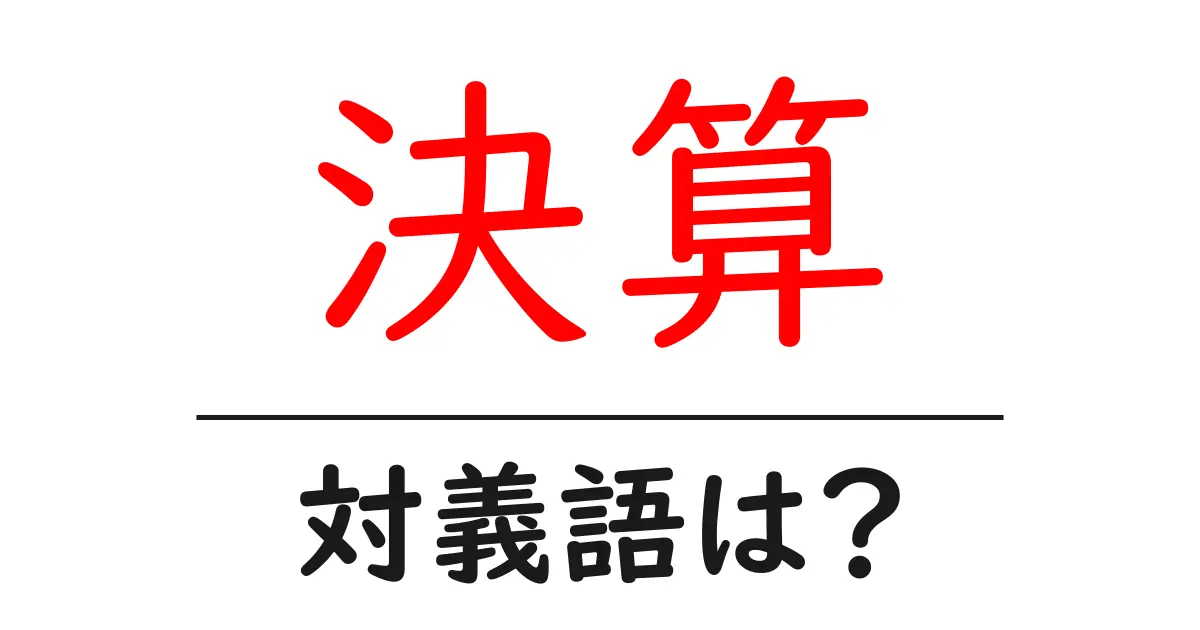 決算の対義語・反対語を使用例を交えて分かりやすく解説!