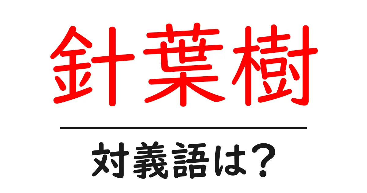 針葉樹の対義語・反対語を使用例を交えて分かりやすく解説！