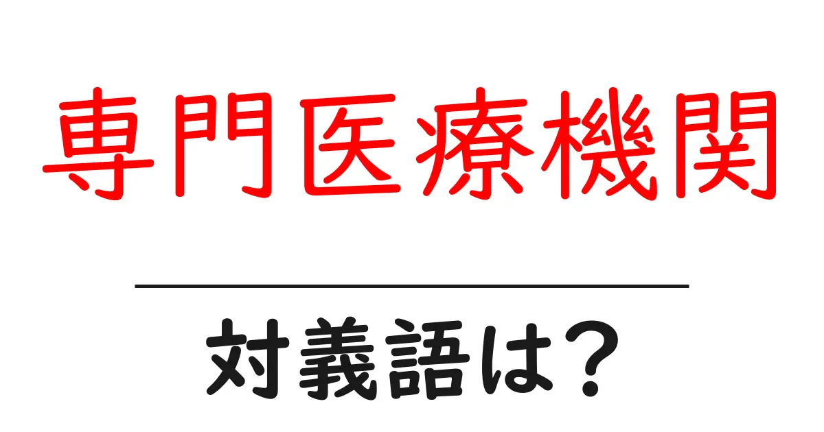 専門医療機関の対義語・反対語を使用例を交えて分かりやすく解説!