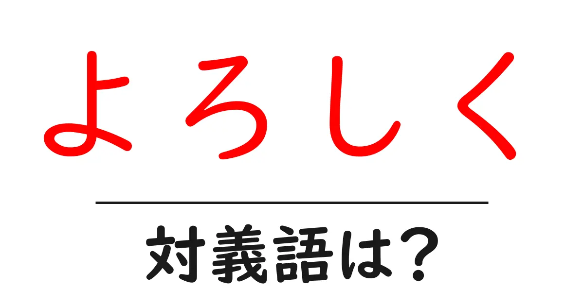よろしくの対義語・反対語を使用例を交えて分かりやすく解説!