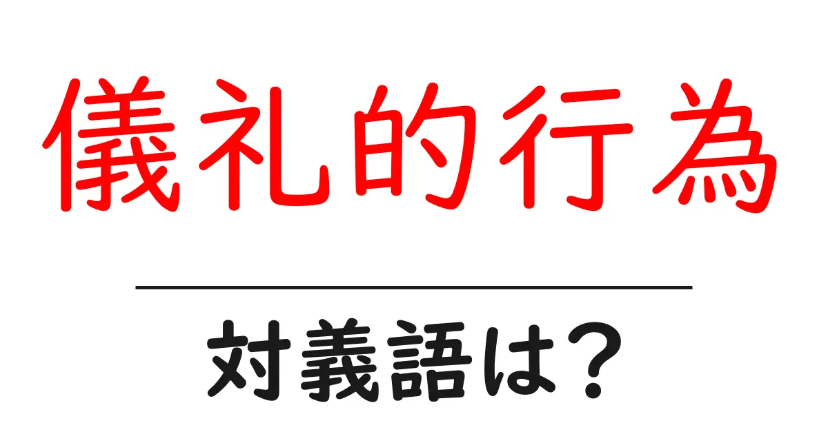 儀礼的行為の対義語・反対語を使用例を交えて分かりやすく解説!