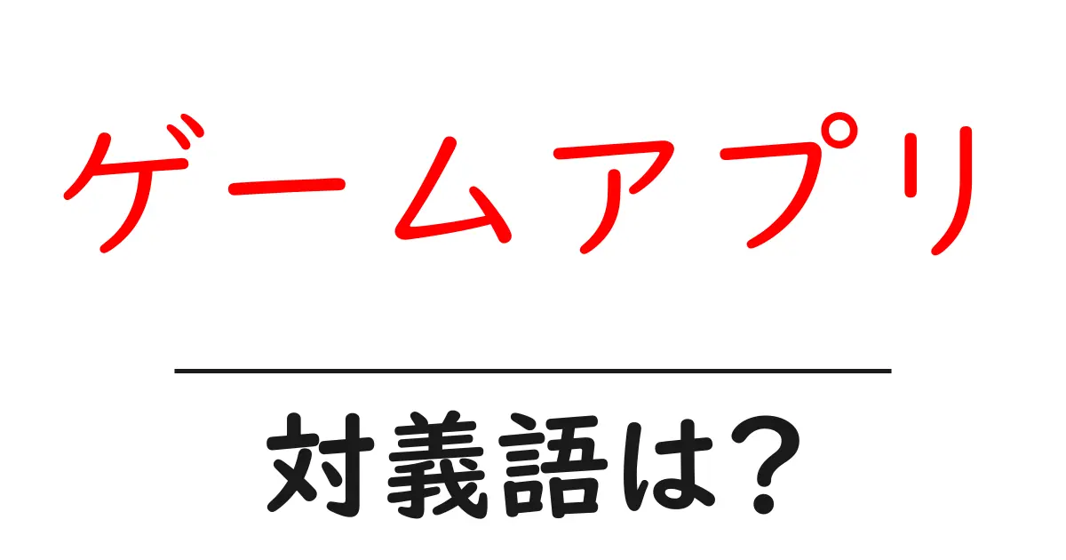 ゲームアプリの対義語・反対語を使用例を交えて分かりやすく解説！
