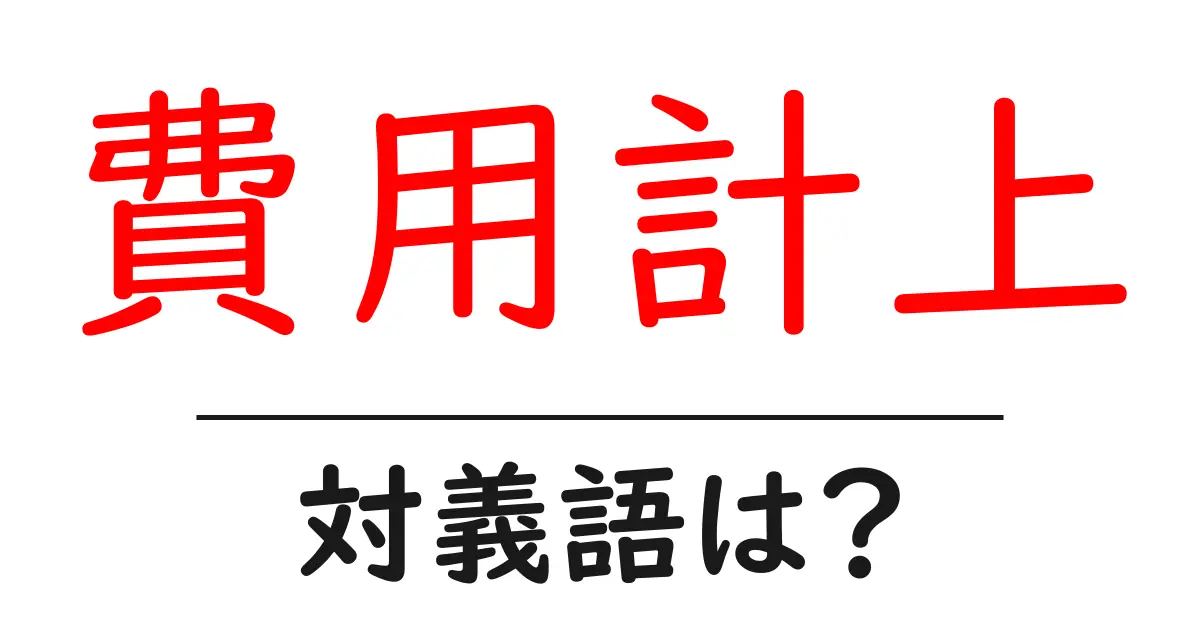 費用計上の対義語・反対語を使用例を交えて分かりやすく解説！