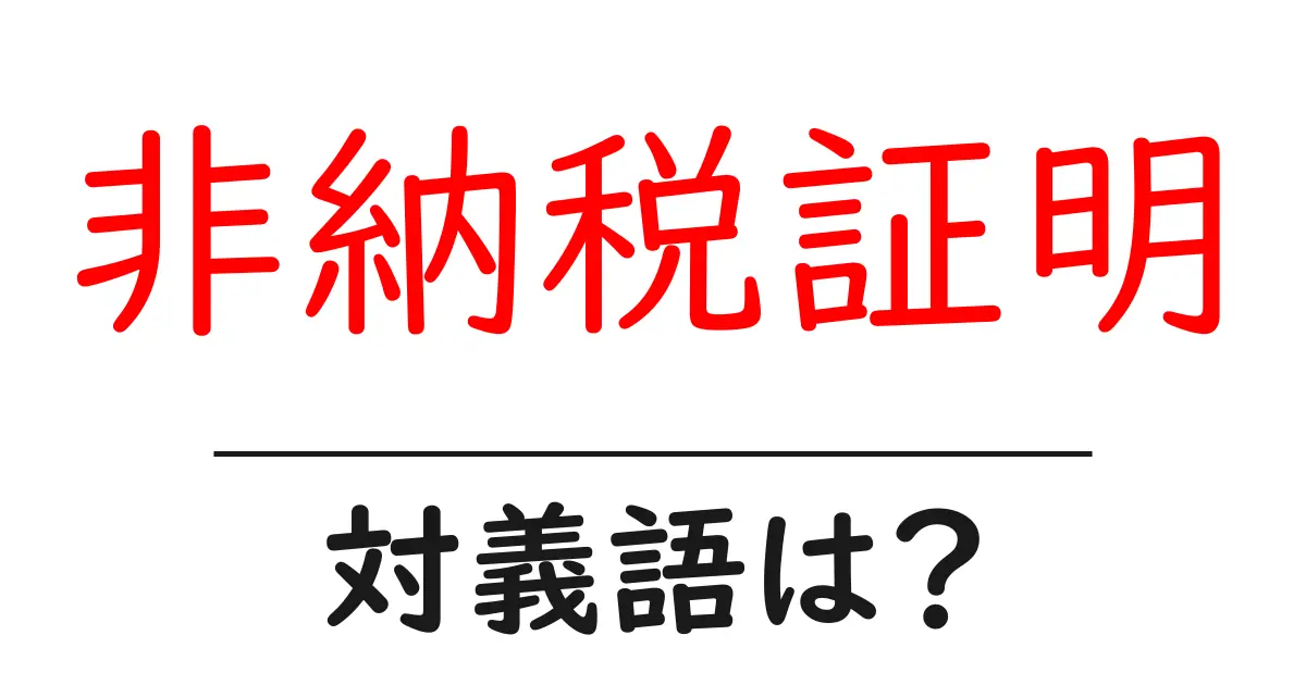 非納税証明の対義語・反対語を使用例を交えて分かりやすく解説！