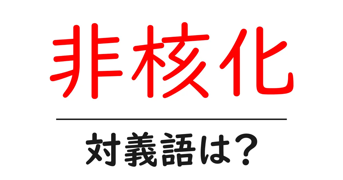 非核化の対義語・反対語を使用例を交えて分かりやすく解説!