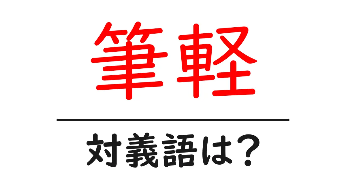 筆軽の対義語・反対語を使用例を交えて分かりやすく解説!