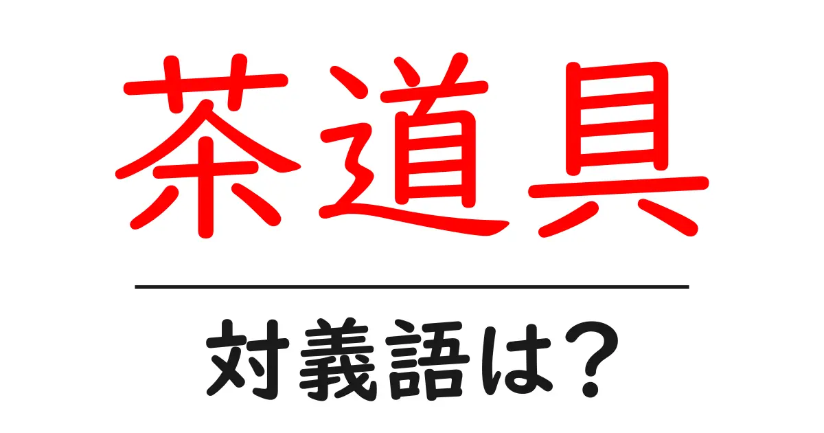 茶道具の対義語・反対語を使用例を交えて分かりやすく解説!
