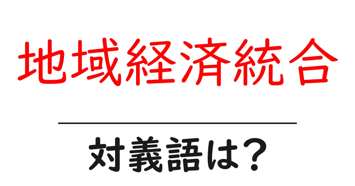 地域経済統合の対義語・反対語を使用例を交えて分かりやすく解説!