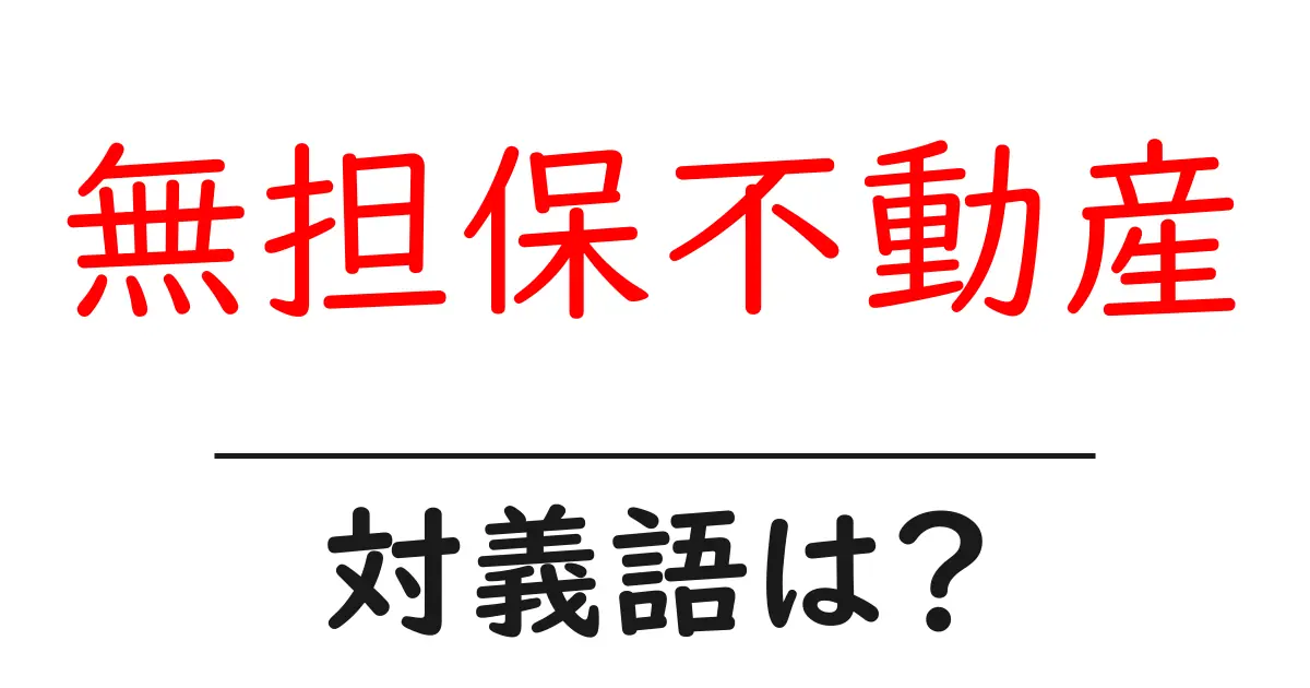無担保不動産の対義語・反対語を使用例を交えて分かりやすく解説!