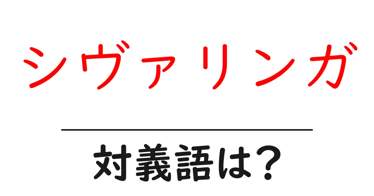 シヴァリンガの対義語・反対語を使用例を交えて分かりやすく解説!