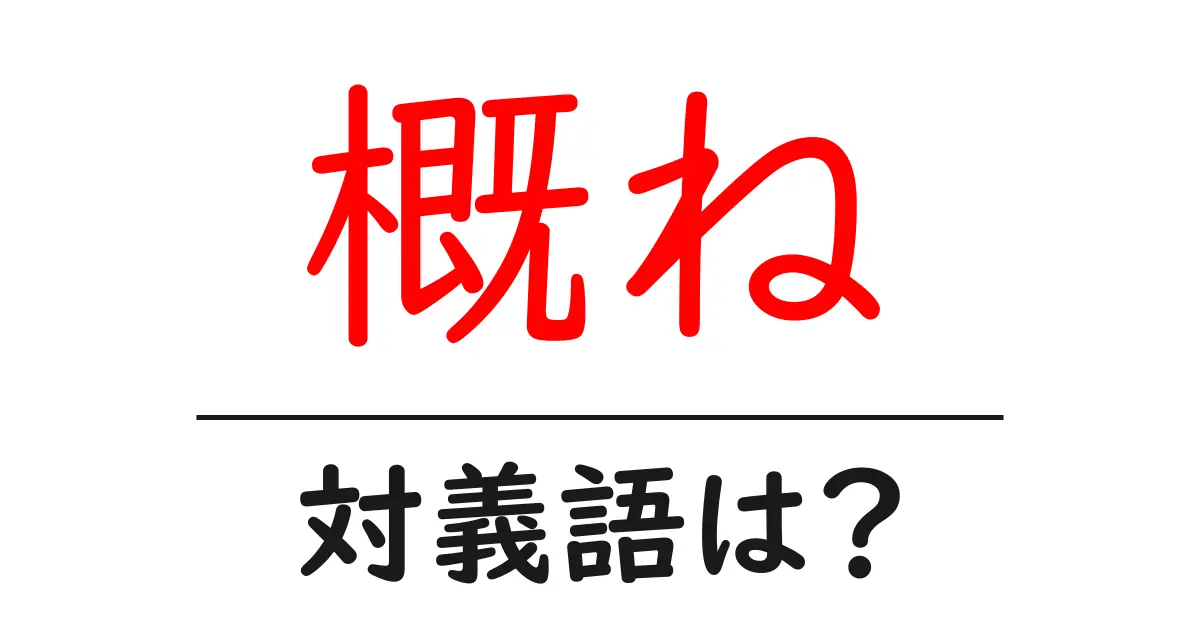 概ねの対義語・反対語を使用例を交えて分かりやすく解説!
