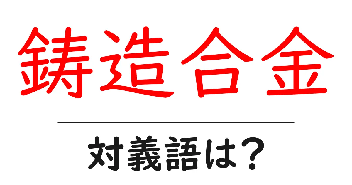 鋳造合金の対義語・反対語を使用例を交えて分かりやすく解説!
