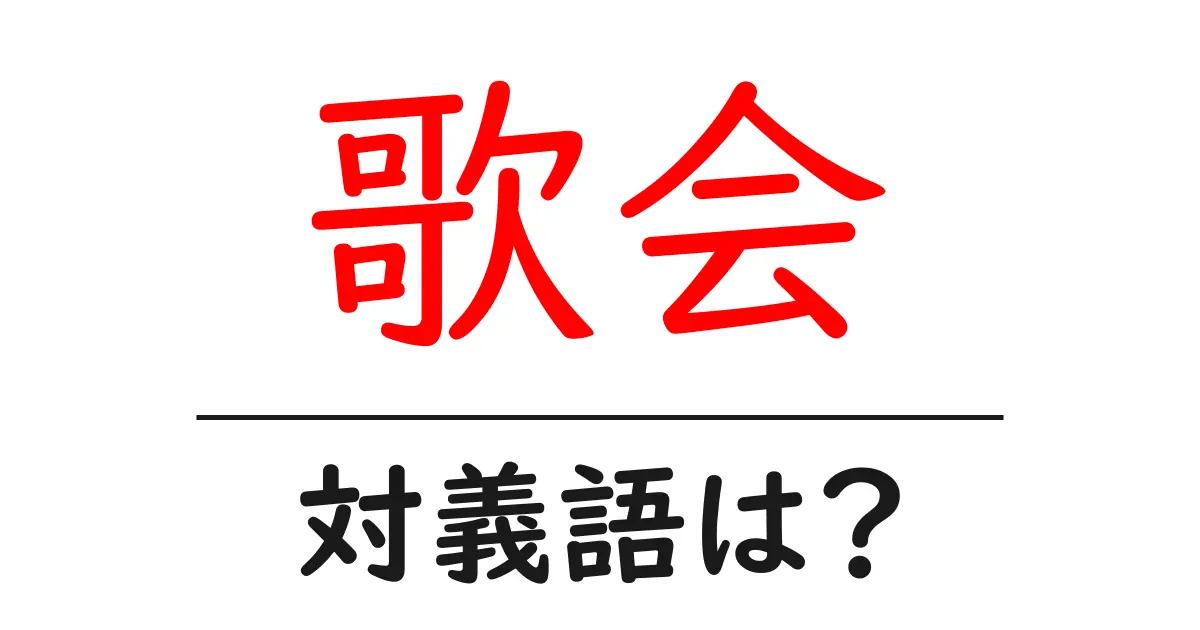 歌会の対義語・反対語を使用例を交えて分かりやすく解説!