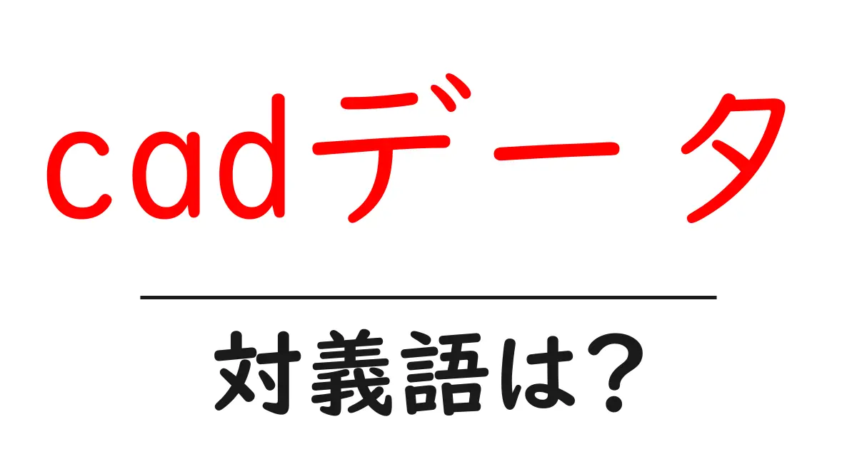 cadデータの対義語・反対語を使用例を交えて分かりやすく解説!