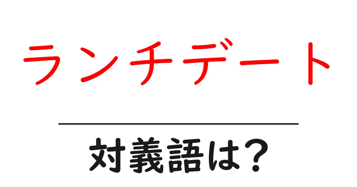 ランチデートの対義語・反対語を使用例を交えて分かりやすく解説！