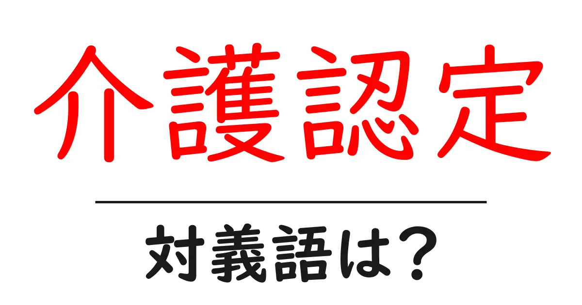 介護認定の対義語・反対語を使用例を交えて分かりやすく解説!