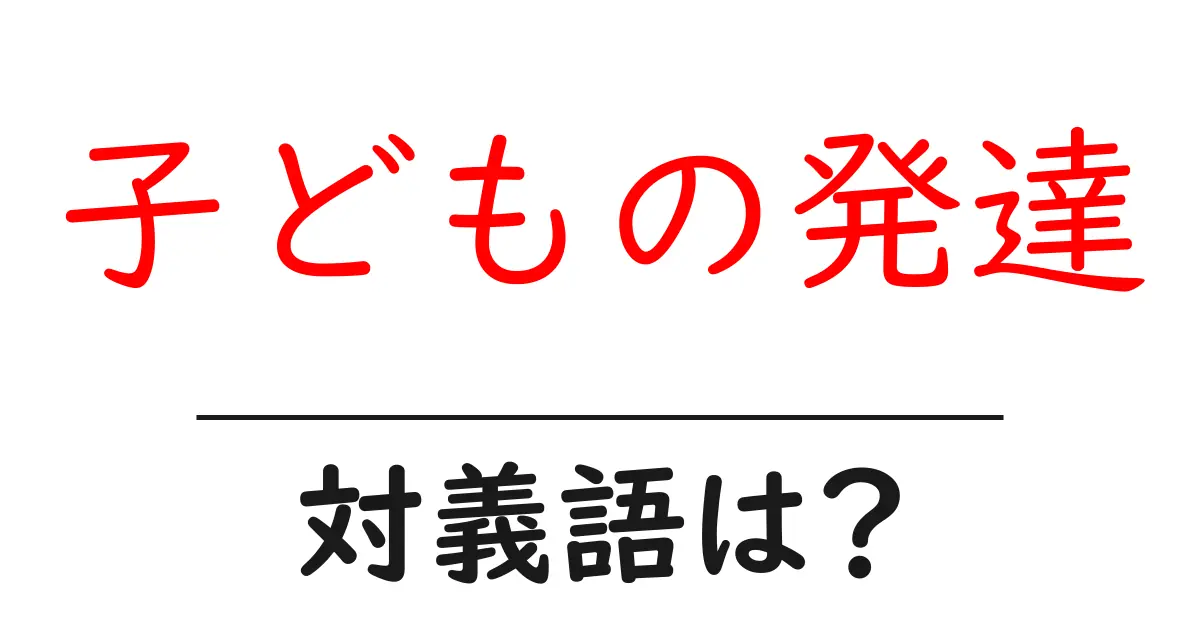 子どもの発達の対義語・反対語を使用例を交えて分かりやすく解説！