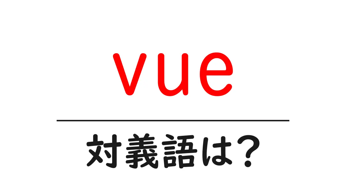 vueの対義語・反対語を使用例を交えて分かりやすく解説!