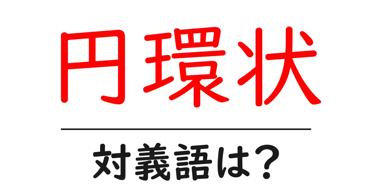 円環状の対義語・反対語を使用例を交えて分かりやすく解説!