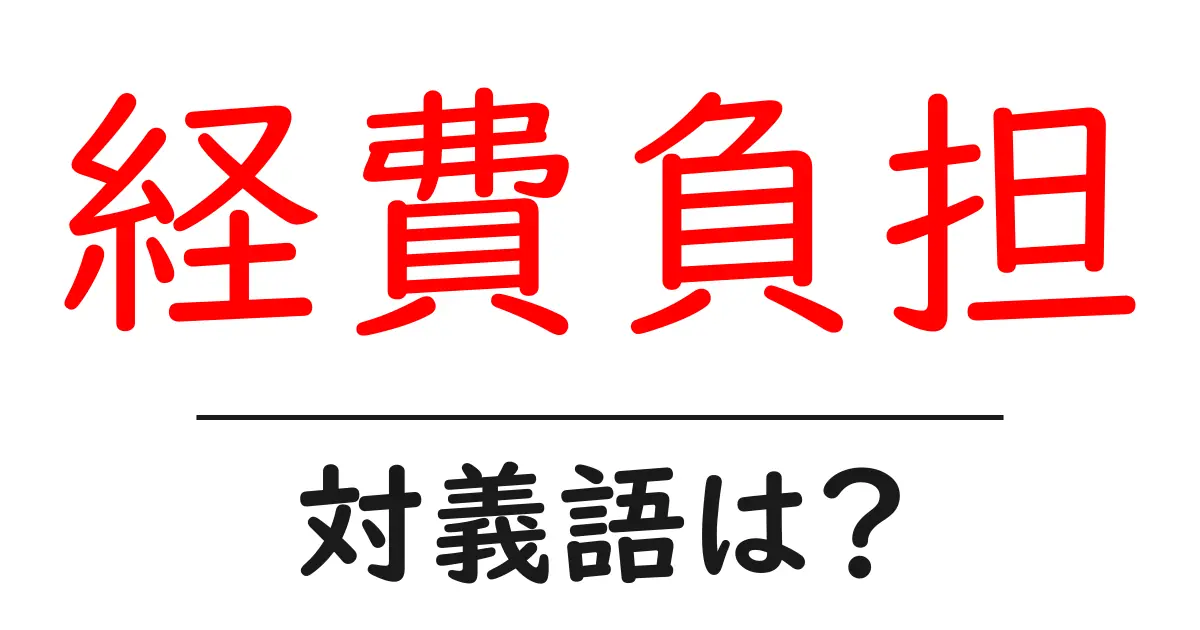 経費負担の対義語・反対語を使用例を交えて分かりやすく解説!