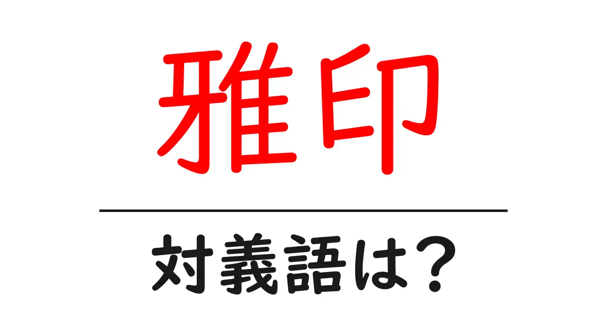 雅印の対義語・反対語を使用例を交えて分かりやすく解説！
