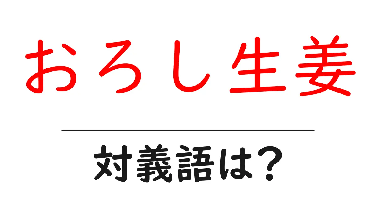 おろし生姜の対義語・反対語を使用例を交えて分かりやすく解説!