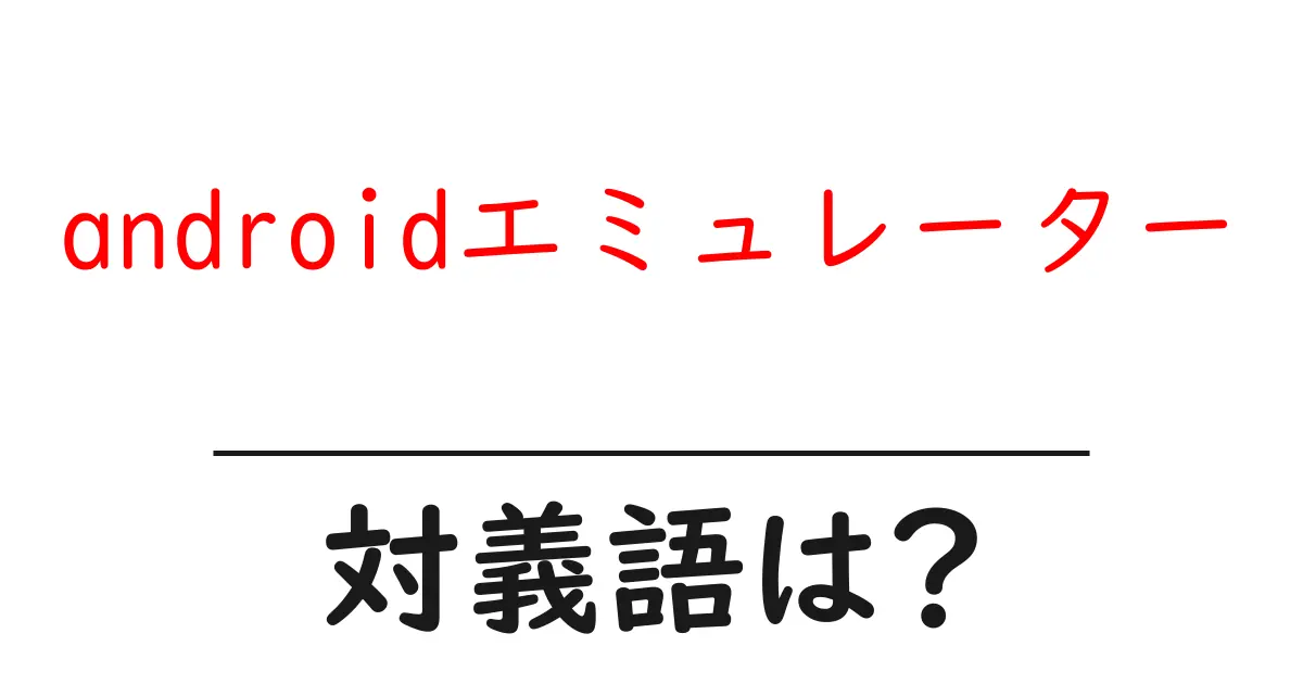 androidエミュレーターの対義語・反対語を使用例を交えて分かりやすく解説!