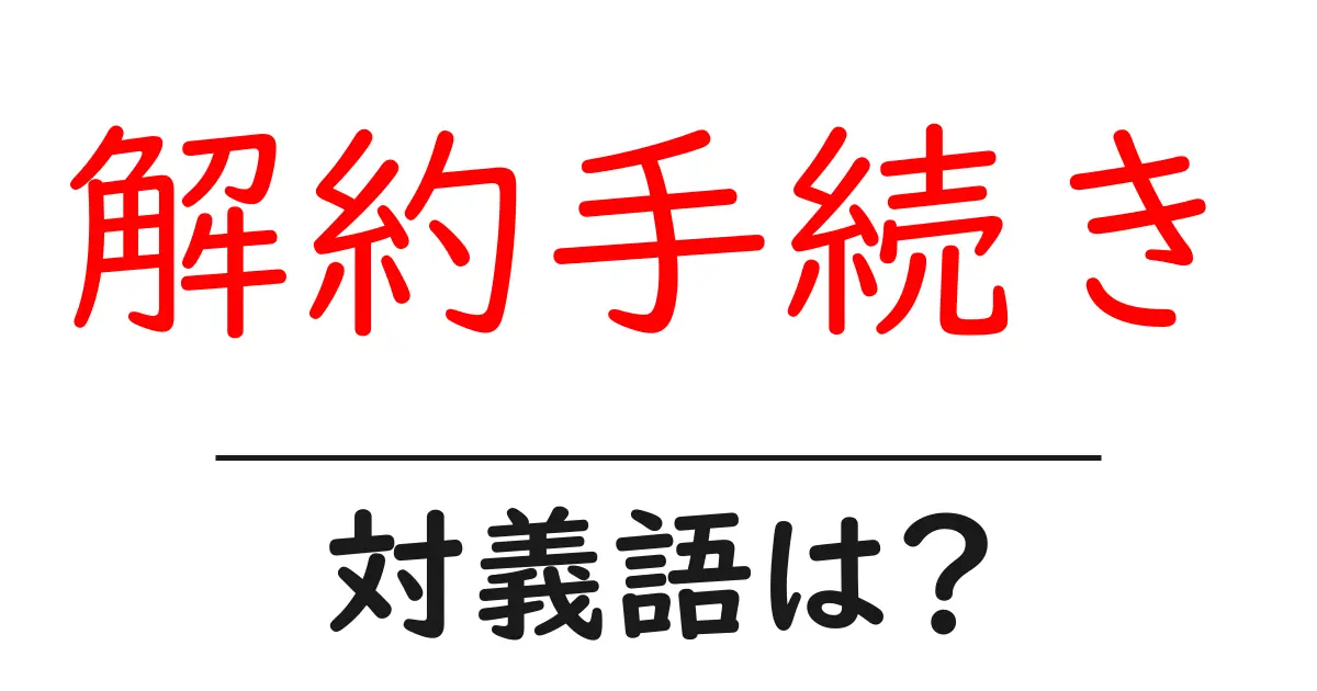 解約手続きの対義語・反対語を使用例を交えて分かりやすく解説!