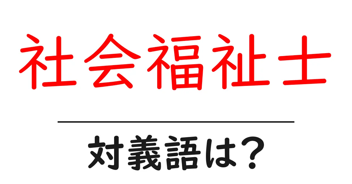 社会福祉士の対義語・反対語を使用例を交えて分かりやすく解説!