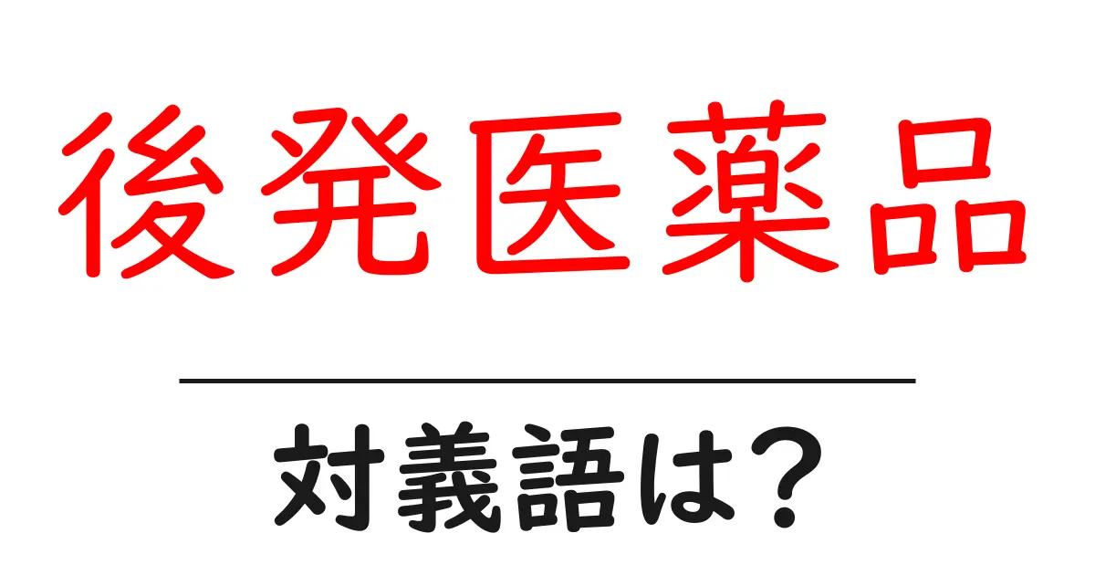 後発医薬品の対義語・反対語を使用例を交えて分かりやすく解説!