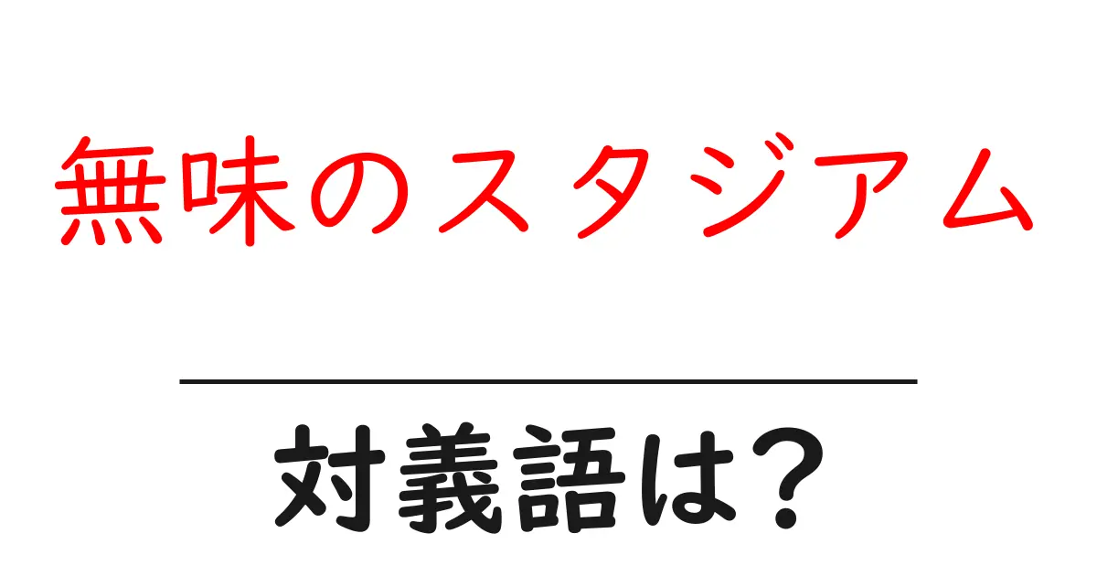 無味のスタジアムの対義語・反対語を使用例を交えて分かりやすく解説!