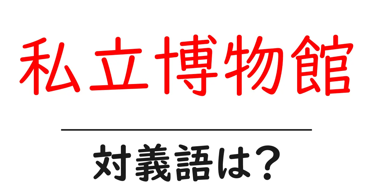 私立博物館の対義語・反対語を使用例を交えて分かりやすく解説!
