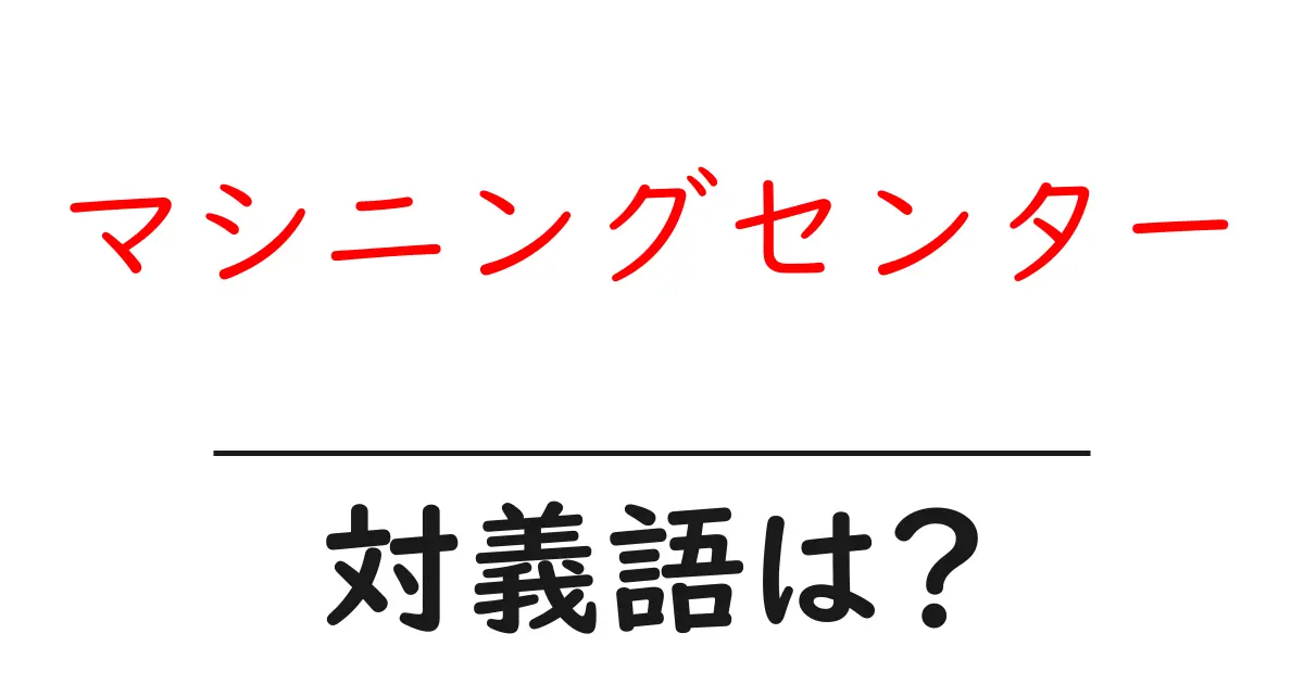 マシニングセンターの対義語・反対語を使用例を交えて分かりやすく解説!