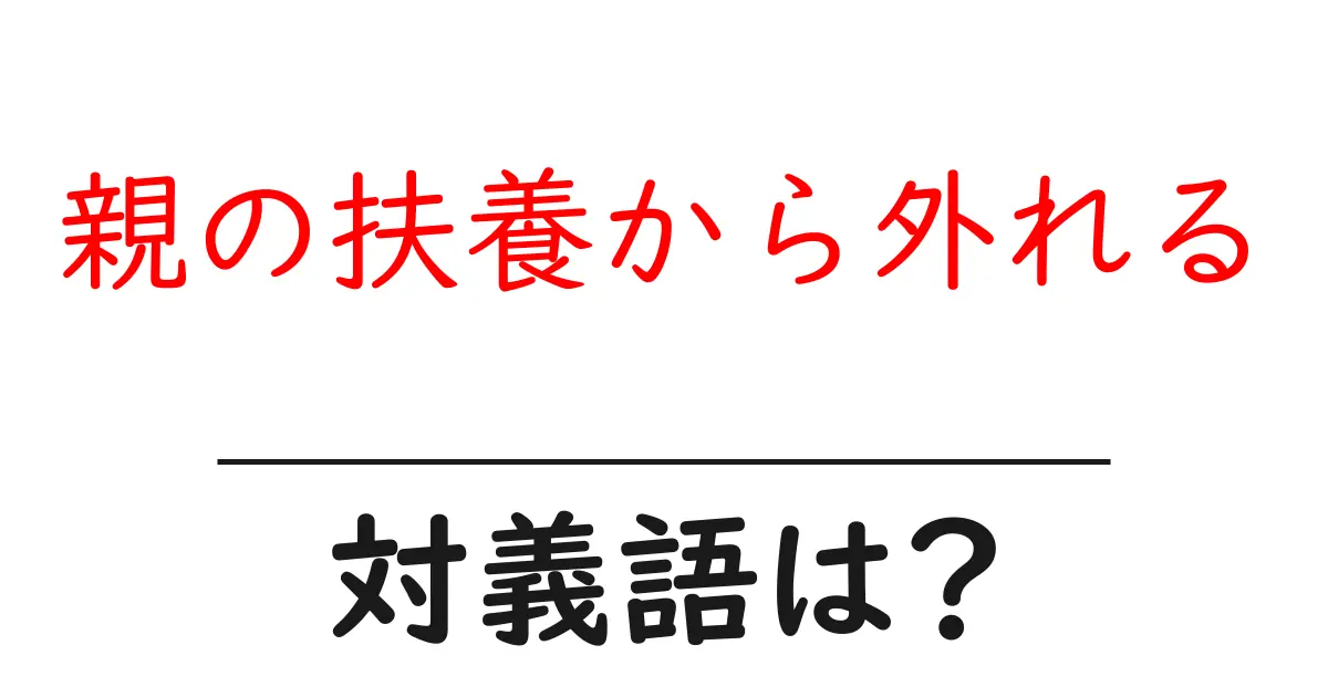 親の扶養から外れるの対義語・反対語を使用例を交えて分かりやすく解説！