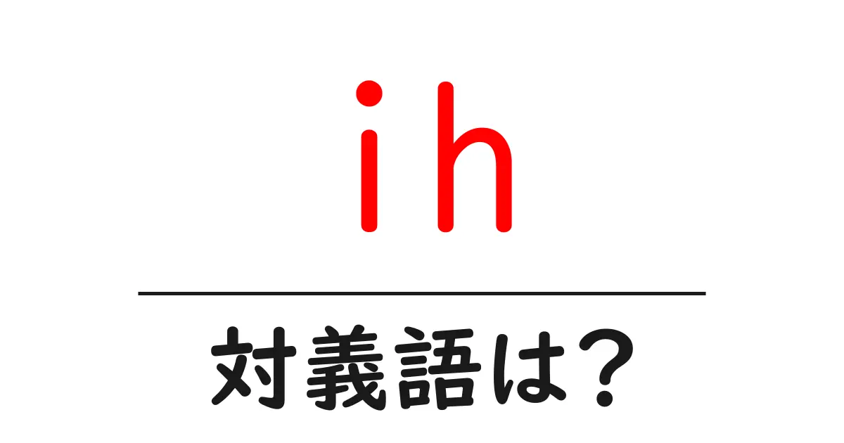 ihの対義語・反対語を使用例を交えて分かりやすく解説!