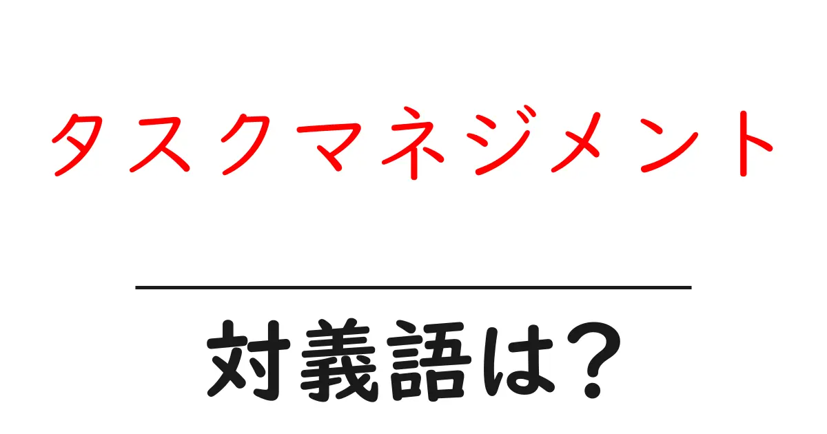 タスクマネジメントの対義語・反対語を使用例を交えて分かりやすく解説!