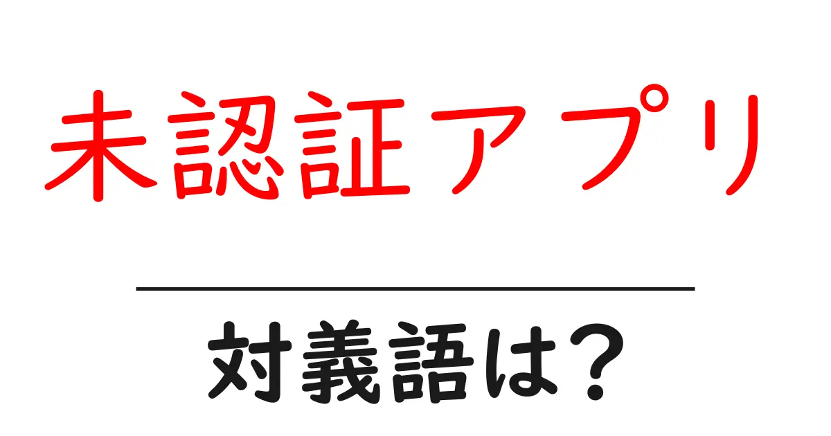 未認証アプリの対義語・反対語を使用例を交えて分かりやすく解説!