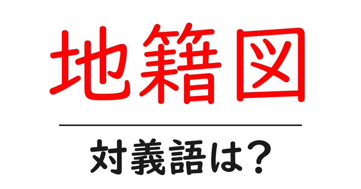 地籍図の対義語・反対語を使用例を交えて分かりやすく解説!