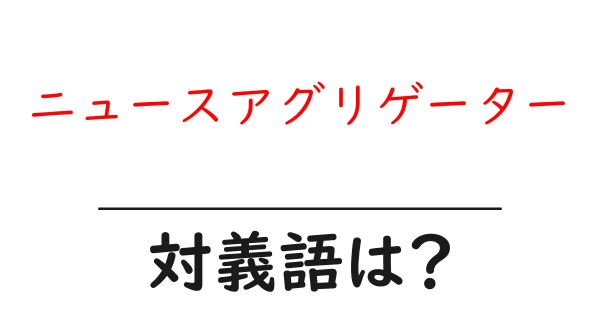 ニュースアグリゲーターの対義語・反対語を使用例を交えて分かりやすく解説!