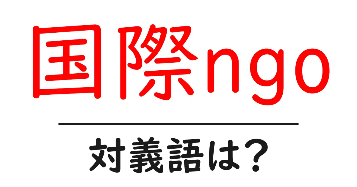 国際ngoの対義語・反対語を使用例を交えて分かりやすく解説!