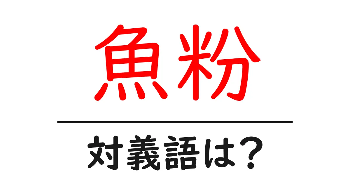 魚粉の対義語・反対語を使用例を交えて分かりやすく解説！