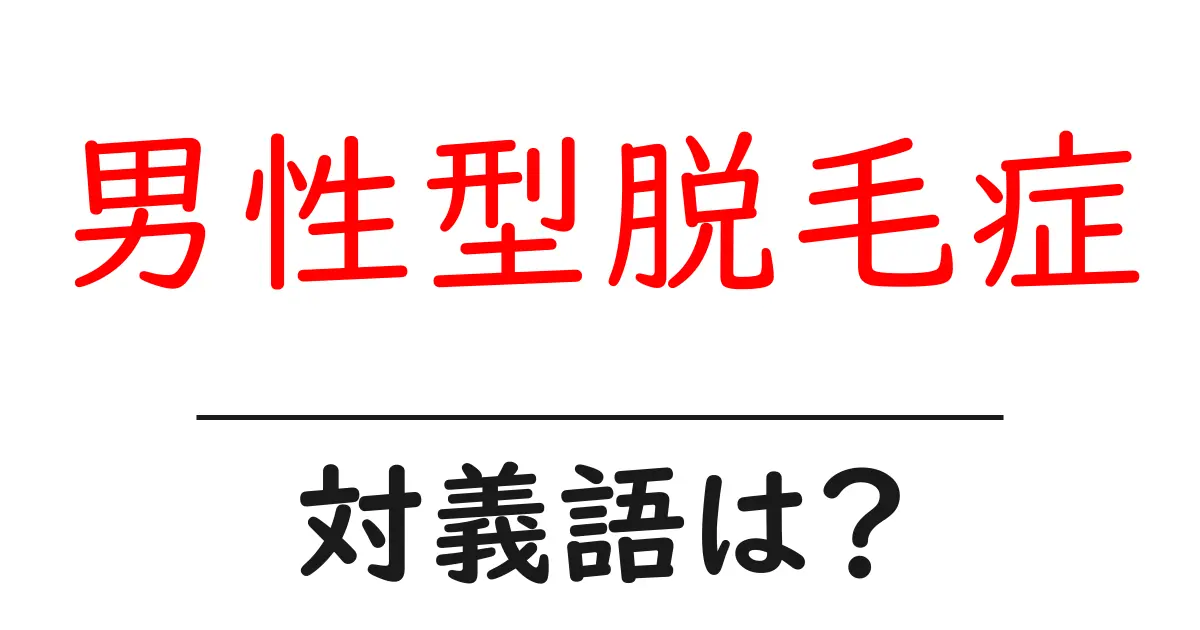 男性型脱毛症の対義語・反対語を使用例を交えて分かりやすく解説！