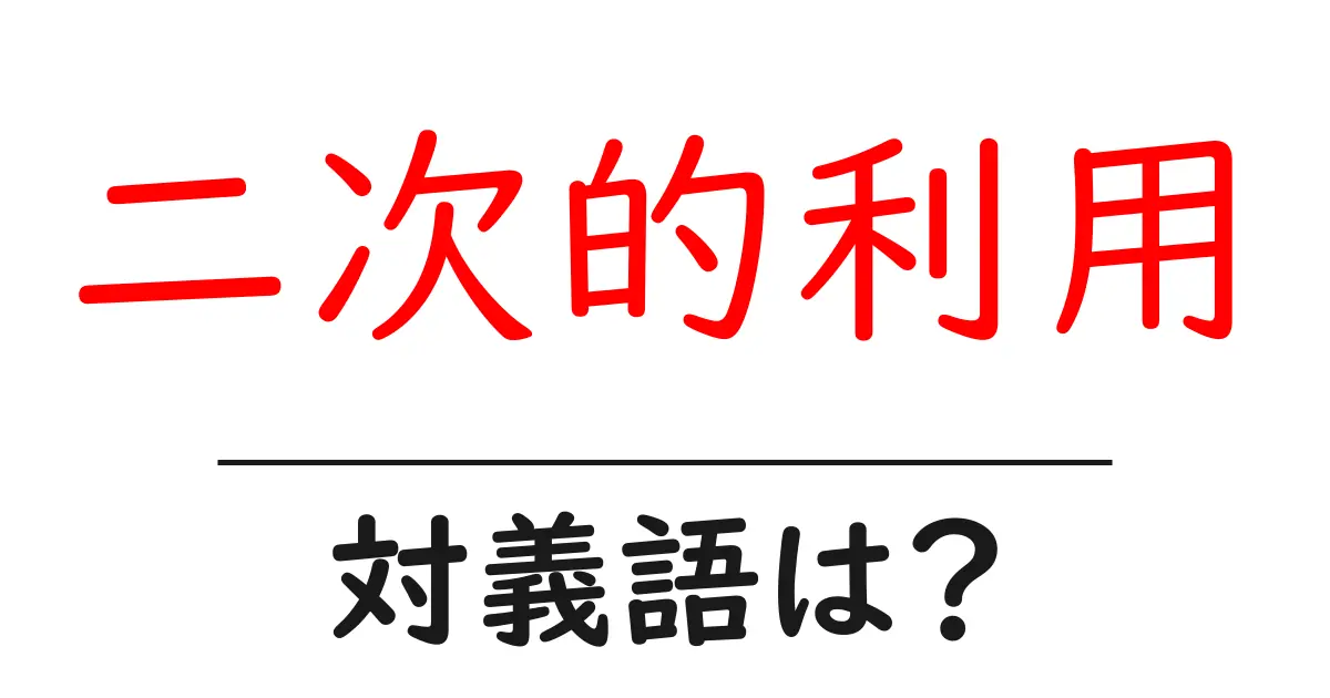 二次的利用の対義語・反対語を使用例を交えて分かりやすく解説!